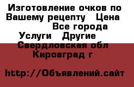 Изготовление очков по Вашему рецепту › Цена ­ 1 500 - Все города Услуги » Другие   . Свердловская обл.,Кировград г.